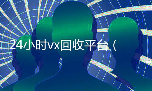 24小时vx回收平台（卖微信的正规交易平台）