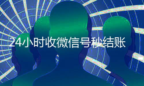24小时收微信号秒结账（24小时收微信号秒结账平台）